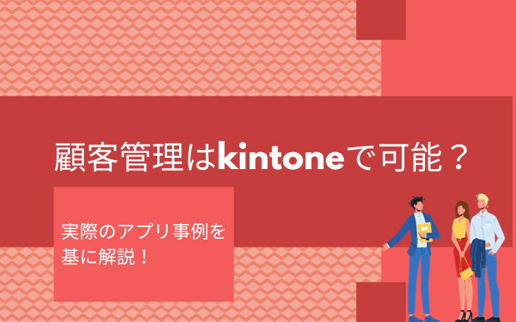 顧客管理はkintoneで可能？実際のアプリ事例を基に解説！