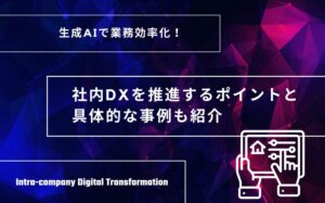 生成AIで業務効率化！社内DXを推進するポイントと具体的な事例も紹介
